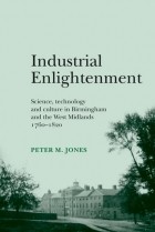Peter M. Jones - Industrial Enlightenment: Science, technology and culture in Birmingham and the West Midlands 1760–1820