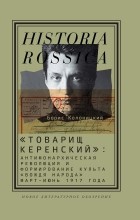 Борис Колоницкий - «Товарищ Керенский»: антимонархическая революция и формирование культа «вождя народа» (март — июнь 1917 года)