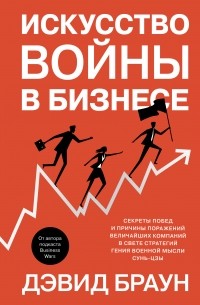 Давид Браун - Искусство войны в бизнесе. Секреты побед и причины поражений величайших компаний в свете стратегий гения военной мысли Сунь-цзы