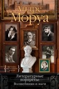 Андре Моруа - Литературные портреты. Волшебники и маги