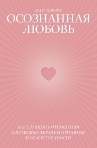 Расс Хэррис - Осознанная любовь. Как улучшить отношения с помощью терапии принятия и ответственности