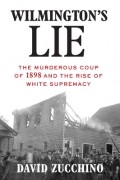 David Zucchino - Wilmington&#039;s Lie: The Murderous Coup of 1898 and the Rise of White Supremacy