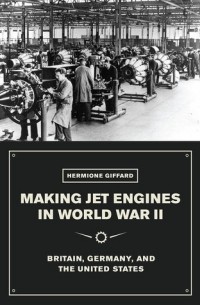 Hermione Giffard - Making Jet Engines in World War II: Britain, Germany, and the United States