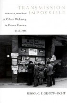 Jessica C.E. Gienow-Hecht - Transmission Impossible: American Journalism as Cultural Diplomacy in Postwar Germany, 1945-1955