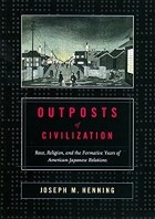 Joseph M. Henning - Outposts of Civilization: Race, Religion, and the Formative Years of American-Japanese Relations