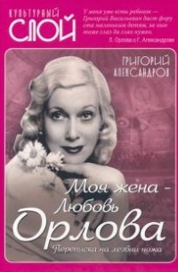 Григорий Александров - Моя жена - Любовь Орлова. Переписка на лезвии ножа