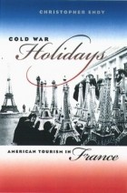 Christopher Endy - Cold War Holidays: American Tourism in France
