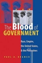 Paul A. Kramer - The Blood of Government: Race, Empire, the United States, and the Philippines