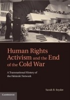 Сара Б. Снайдер - Human Rights Activism and the End of the Cold War: A Transnational History of the Helsinki Network