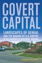 Andrew Friedman - Covert Capital: Landscapes of Denial and the Making of U.S. Empire in the Suburbs of Northern Virginia
