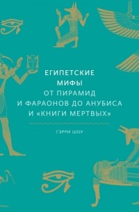 Гэрри Дж. Шоу - Египетские мифы. От пирамид и фараонов до Анубиса и «Книги мертвых»