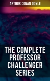 Arthur Conan Doyle - The Complete Professor Challenger Stories (сборник)
