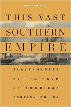Matthew Karp - This Vast Southern Empire: Slaveholders at the Helm of American Foreign Policy
