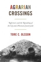 Tore C. Olsson - Agrarian Crossings: Reformers and the Remaking of the Us and Mexican Countryside