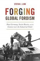 Stefan J. Link - Forging Global Fordism: Nazi Germany, Soviet Russia, and the Contest over the Industrial Order