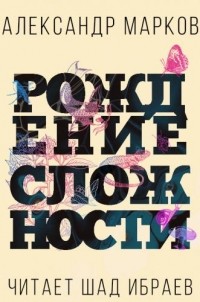 Александр Марков - Рождение сложности. Эволюционная биология сегодня. Неожиданные открытия и новые вопросы