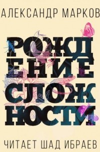 Александр Марков - Рождение сложности. Эволюционная биология сегодня. Неожиданные открытия и новые вопросы