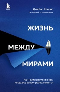 Джеймс Холлис - Жизнь между мирами. Как найти ресурс в себе, когда все вокруг разваливается