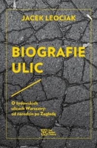 Яцек Леочак - Biografie ulic. O żydowskich ulicach Warszawy: od narodzin po Zagładę