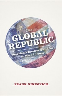 Фрэнк Нинкович - The Global Republic: America's Inadvertent Rise to World Power