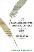 Phillip Hamilton - The Revolutionary War Lives and Letters of Lucy and Henry Knox