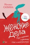 Наталья Силина - Женские дела. Про гармонию гормонов, секс и контрацепцию