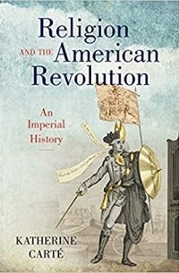 Katherine Carté - Religion and the American Revolution: An Imperial History