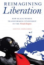 Annette K. Joseph-Gabriel - Reimagining Liberation: How Black Women Transformed Citizenship in the French Empire