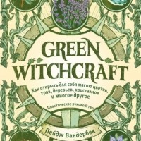 Пейдж Вандербек - Green Witchcraft. Как открыть для себя магию цветов, трав, деревьев, кристаллов и многое другое