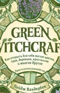 Пейдж Вандербек - Green Witchcraft. Как открыть для себя магию цветов, трав, деревьев, кристаллов и многое другое