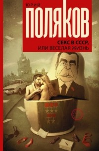 Юрий Поляков - Секс в СССР, или Веселая жизнь