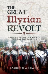  - The Great Illyrian Revolt: Rome's Forgotten War in the Balkans, AD 6-9