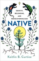 Кейтлин Б. Кёртис - Native: Identity, Belonging, and Rediscovering God