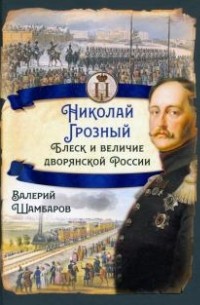 Валерий Шамбаров - Николай I Грозный. Блеск и величие дворянской России