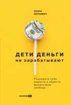 Ирина Марьевич - Дети денег не зарабатывают: Разрешите себе вырасти и обрести финансовую свободу