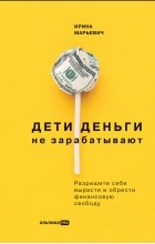Ирина Марьевич - Дети денег не зарабатывают: Разрешите себе вырасти и обрести финансовую свободу