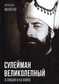 Вячеслав Манягин - Сулейман Великолепный. В любви и на войне