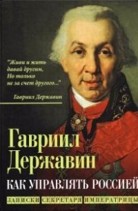 Гавриил Державин - Как управлять Россией. Записки секретаря императрицы