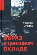 Сергей Ионин - Образ в цинковом окладе