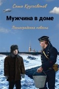 Саша Кругосветов - Мужчина в доме. Ленинградская повесть