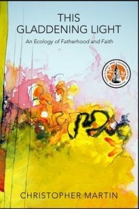 Кристофер Мартин - This Gladdening Light: An Ecology of Fatherhood and Faith