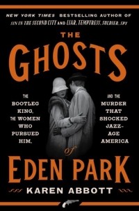 Карен Эбботт - The Ghosts of Eden Park: The Bootleg King, the Women Who Pursued Him, and the Murder That Shocked Jazz-Age America