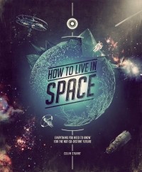 Колин Стюарт - How to Live in Space : Everything You Need to Know for the Not-So-Distant Future