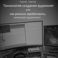 Сергей Владимирович Уделов - Технология создания аудиокниг, или Как реально зарабатывать, записывая аудиокниги