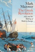 Марк Мазовер - The Greek Revolution: 1821 and the Making of Modern Europe