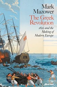 Марк Мазовер - The Greek Revolution: 1821 and the Making of Modern Europe