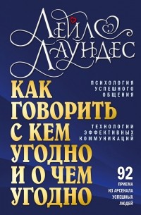 Лейл Лаундес - КАК ГОВОРИТЬ С КЕМ УГОДНО И О ЧЕМ УГОДНО. Психология успешного общения. Технологии эффективных коммуникаций