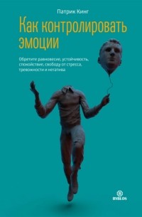 Как контролировать эмоции. Обретите равновесие, устойчивость, спокойствие, свободу от стресса, тревожности и негатива