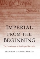 Сайкришна Бангалор Пракаш - Imperial from the Beginning: The Constitution of the Original Executive