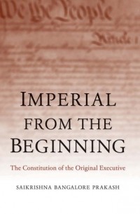 Сайкришна Бангалор Пракаш - Imperial from the Beginning: The Constitution of the Original Executive